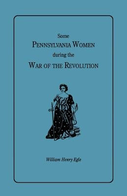 Some Pennsylvania Women During the War of the Revolution by Egle, William Henry