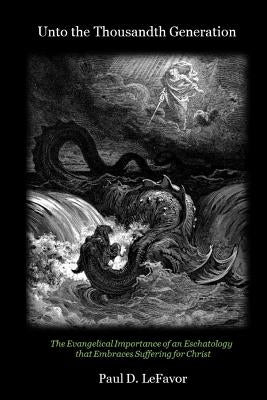 Unto the Thousandth Generation: The Evangelical Importance of an Eschatology that Embraces Suffering for Christ by Lefavor, Paul D.
