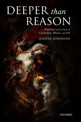 Deeper Than Reason: Emotion and Its Role in Literature, Music, and Art by Robinson, Jenefer