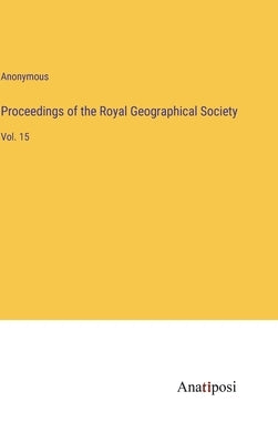 Proceedings of the Royal Geographical Society: Vol. 15 by Anonymous