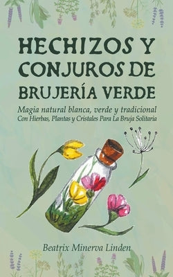 Hechizos y Conjuros de Brujería Verde: Magia Natural Blanca, Verde y Tradicional con Hierbas, Plantas y Cristales Para la Bruja Solitaria by Linden, Beatrix Minerva