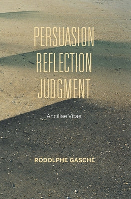 Persuasion, Reflection, Judgment: Ancillae Vitae by Gasché, Rodolphe