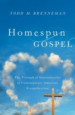 Homespun Gospel: The Triumph of Sentimentality in Contemporary American Evangelicalism by Brenneman, Todd M.