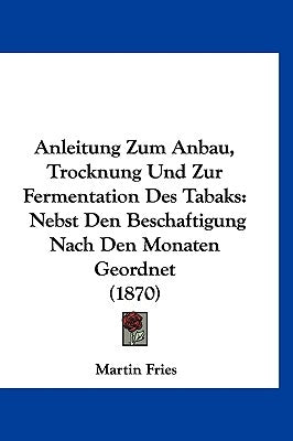 Anleitung Zum Anbau, Trocknung Und Zur Fermentation Des Tabaks: Nebst Den Beschaftigung Nach Den Monaten Geordnet (1870) by Fries, Martin
