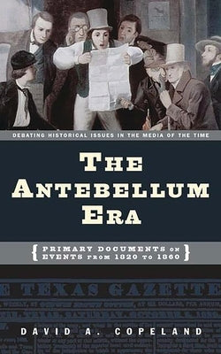 The Antebellum Era: Primary Documents on Events from 1820 to 1860 by Copeland, David