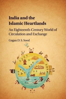 India and the Islamic Heartlands: An Eighteenth-Century World of Circulation and Exchange by Sood, Gagan D. S.
