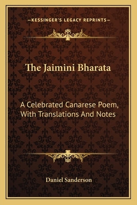 The Jaimini Bharata: A Celebrated Canarese Poem, with Translations and Notes by Sanderson, Daniel