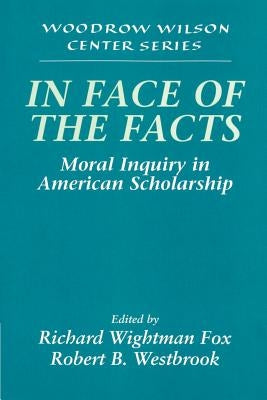 In Face of the Facts: Moral Inquiry in American Scholarship by Fox, Richard Wightman