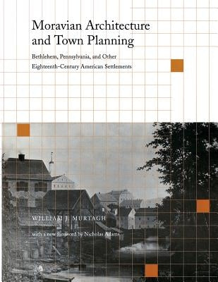 Moravian Architecture and Town Planning: Bethlehem, Pennsylvania, and Other Eighteenth-Century American Settlements by Murtagh, William J.