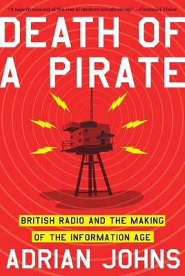 Death of a Pirate: British Radio and the Making of the Information Age by Johns, Adrian