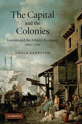 The Capital and the Colonies: London and the Atlantic Economy, 1660-1700 by Zahedieh, Nuala