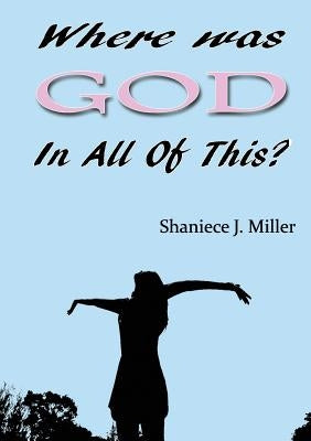 Where Was God in All of This by Miller, Shaniece J.