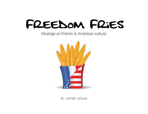 Freedom Fries: Musings on French and American culture by Adams, Andre Russell