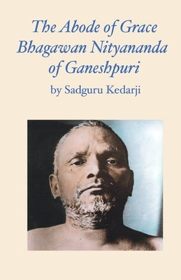 The Abode of Grace. Bhagawan Nityananda of Ganeshpuri. by Kedarji, Sadguru