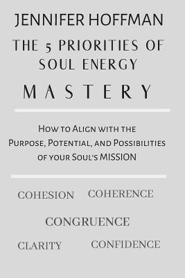 The 5 Priorities of Soul Energy Mastery: How to Align with the Purpose, Potential, and Possibilities of your Soul's Mission by Hoffman, Jennifer