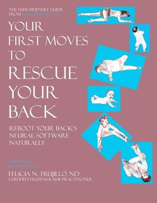 Your First Moves to Rescue Your Back: The User-Friendly Guide to Reboot Your Back's Neural Software by Trujillo, Felicia N.