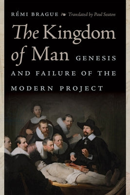 The Kingdom of Man: Genesis and Failure of the Modern Project by Brague, Rémi