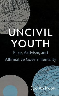 Uncivil Youth: Race, Activism, and Affirmative Governmentality by Kwon, Soo Ah