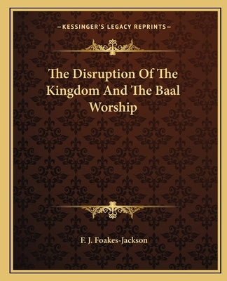 The Disruption Of The Kingdom And The Baal Worship by Foakes-Jackson, F. J.