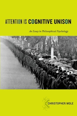 Attention Is Cognitive Unison: An Essay in Philosophical Psychology by Mole, Christopher