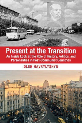 Present at the Transition: An Inside Look at the Role of History, Politics, and Personalities in Post-Communist Countries by Havrylyshyn, Oleh