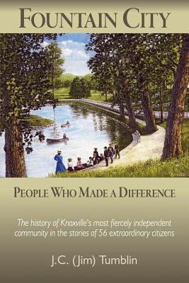 Fountain City: People Who Made a Difference: The history of Knoxville's most fiercely independent community in the stories of 56 extr by Tumblin, J. C. (Jim)