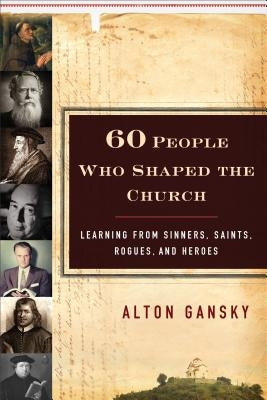 60 People Who Shaped the Church: Learning from Sinners, Saints, Rogues, and Heroes by Gansky, Alton