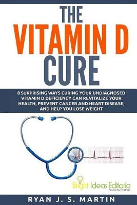 The Vitamin D Cure: 8 Surprising Ways Curing Your Undiagnosed Vitamin D Deficiency Can Revitalize Your Health, Prevent Cancer and Heart Di by Martin, Ryan J. S.