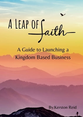 A Leap of Faith: A Guide to Launching A Faith Based Business by Reid, Kerston