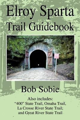 Elroy Sparta Trail Guidebook: Also Includes: "400" State Trail, Omaha Trail, La Crosse River State Trail, and Great River State Trail by Sobie, Bob