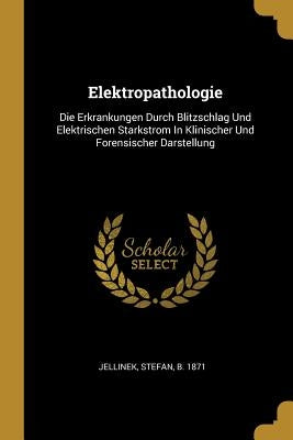 Elektropathologie: Die Erkrankungen Durch Blitzschlag Und Elektrischen Starkstrom In Klinischer Und Forensischer Darstellung by Jellinek, Stefan B. 1871