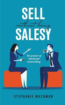 Sell Without Being Salesy: The power of relational networking by Wachman, Stephanie