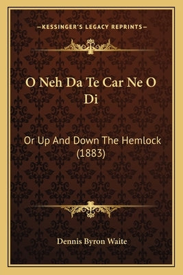 O Neh Da Te Car Ne O Di: Or Up and Down the Hemlock (1883) by Waite, Dennis Byron