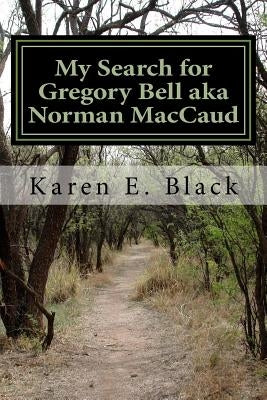 My Search for Gregory Bell aka Norman MacCaud: Clues in the News by Black, Karen E.