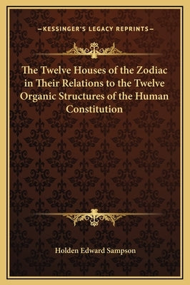 The Twelve Houses of the Zodiac in Their Relations to the Twelve Organic Structures of the Human Constitution by Sampson, Holden Edward