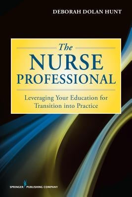 The Nurse Professional: Leveraging Your Education for Transition Into Practice by Hunt, Deborah Dolan