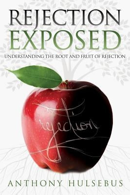 Rejection Exposed: Understand the Root and Fruit of Rejection by Hulsebus, Anthony