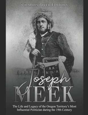 Joseph Meek: The Life and Legacy of the Oregon Territory's Most Influential Politician during the 19th Century by Charles River Editors