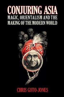 Conjuring Asia: Magic, Orientalism, and the Making of the Modern World by Goto-Jones, Chris