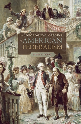 Ideological Origins of American Federalism by LaCroix, Alison L.