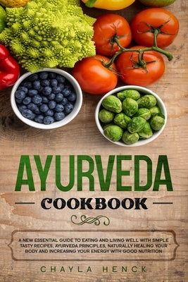 Ayurveda Cookbook: A new essential guide to eating and living well with simple tasty recipes, Ayurveda principles, naturally healing your by Henck, Chayla