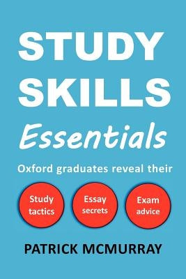 Study Skills Essentials: Oxford Graduates Reveal Their Study Tactics, Essay Secrets and Exam Advice by McMurray, Patrick