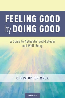 Feeling Good by Doing Good: A Guide to Authentic Self-Esteem and Well-Being by Mruk, Christopher