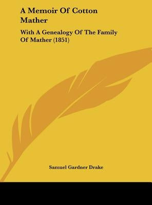 A Memoir of Cotton Mather: With a Genealogy of the Family of Mather (1851) by Drake, Samuel Gardner