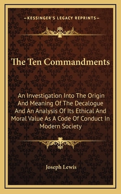The Ten Commandments: An Investigation Into the Origin and Meaning of the Decalogue and an Analysis of Its Ethical and Moral Value as a Code by Lewis, Joseph