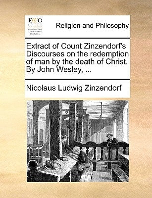 Extract of Count Zinzendorf's Discourses on the Redemption of Man by the Death of Christ. by John Wesley, ... by Zinzendorf, Nicolaus Ludwig