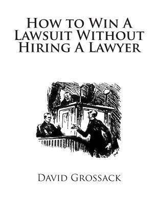 How to Win A Lawsuit Without Hiring A Lawyer by Grossack Esq, David C.