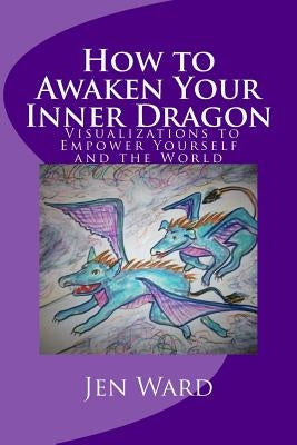 How to Awaken Your Inner Dragon: Visualizations to Empower Yourself and the World by Ward, Jen
