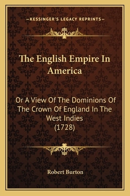 The English Empire In America: Or A View Of The Dominions Of The Crown Of England In The West Indies (1728) by Burton, Robert