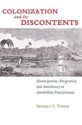 Colonization and Its Discontents: Emancipation, Emigration, and Antislavery in Antebellum Pennsylvania by Tomek, Beverly C.